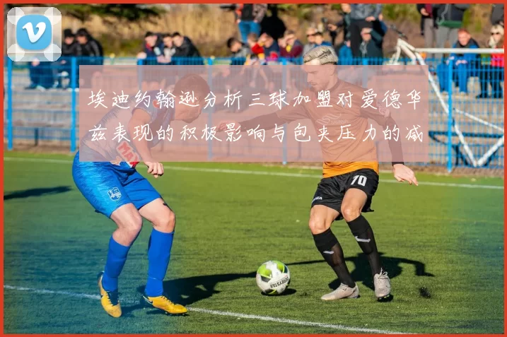 埃迪约翰逊分析三球加盟对爱德华兹表现的积极影响与包夹压力的减轻