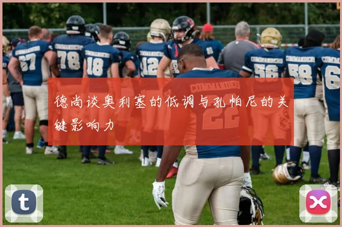 德尚谈奥利塞的低调与孔帕尼的关键影响力