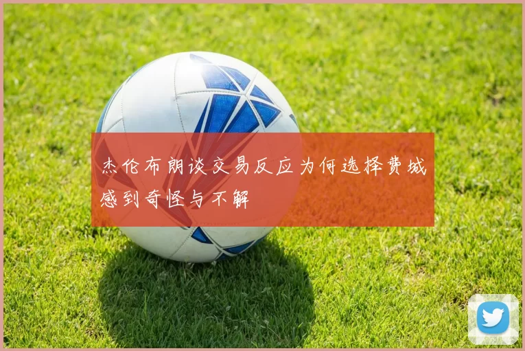杰伦布朗谈交易反应为何选择费城感到奇怪与不解