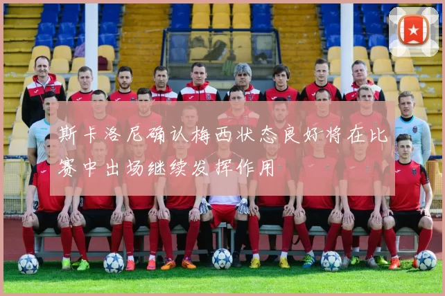 斯卡洛尼确认梅西状态良好将在比赛中出场继续发挥作用