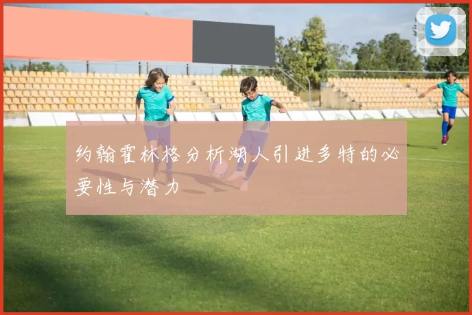 约翰霍林格分析湖人引进多特的必要性与潜力