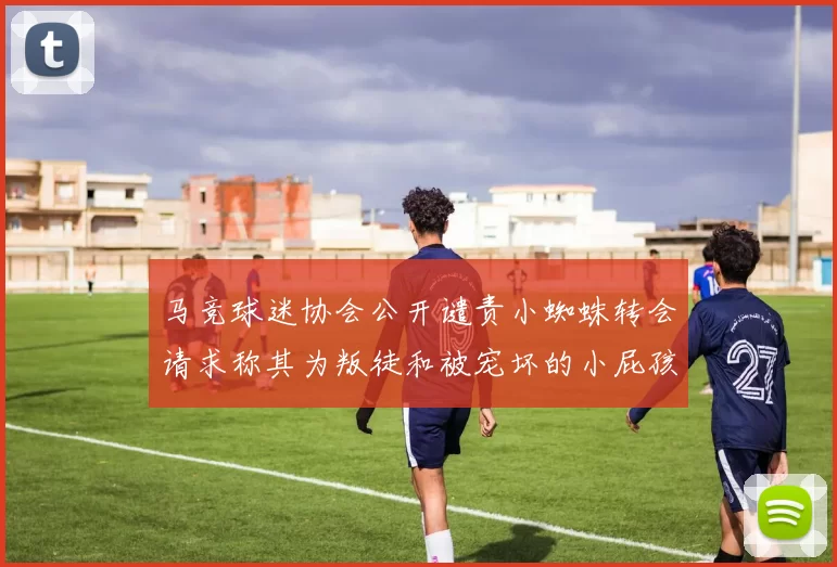 马竞球迷协会公开谴责小蜘蛛转会请求称其为叛徒和被宠坏的小屁孩