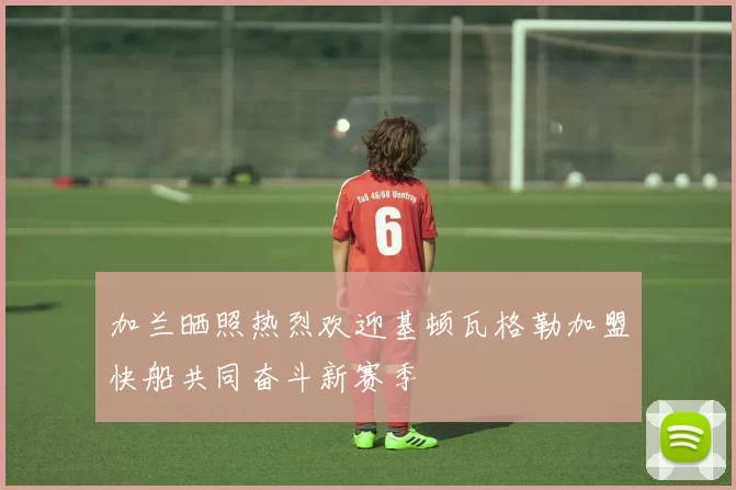 加兰晒照热烈欢迎基顿瓦格勒加盟快船共同奋斗新赛季