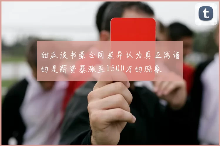 甜瓜谈书豪合同差异认为真正离谱的是薪资暴涨至1500万的现象