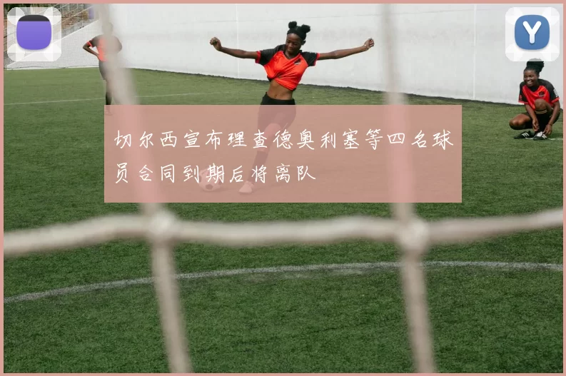 切尔西宣布理查德奥利塞等四名球员合同到期后将离队